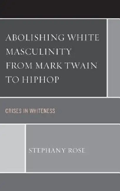 Buy Abolishing White Masculinity from Mark Twain to Hiphop (English, Stephany Rose) — BookShops.in