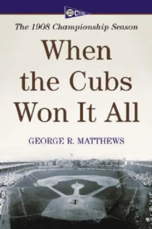 When The Cubs Won It All: The 1908 Championship Season – George R. Matthews view 2