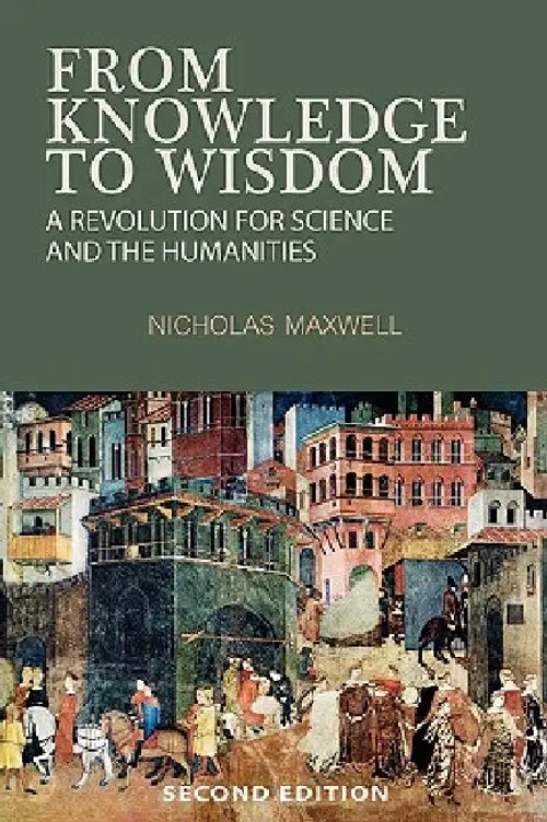 From Knowledge to Wisdom: A Revolution for Science and the Humanities – Nicholas Maxwell view 2