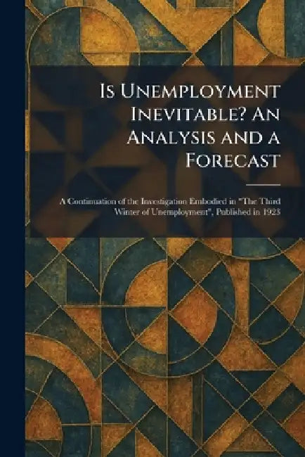 Is Unemployment Inevitable? An Analysis and a Forecast: A Continuation of the Investigation Embodied in "The Third Winter of Unemployment", Published in 1923 view 2