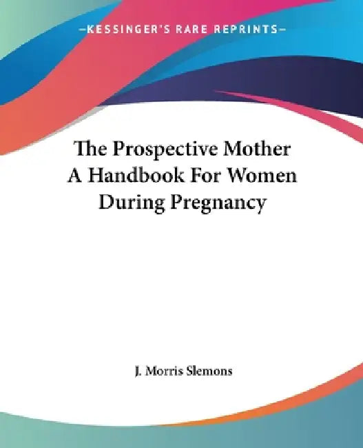 Buy The Prospective Mother A Handbook For Women During Pregnancy | by J. Morris Slemons | Kessinger Publishing | by J. Morris Slemons | Kessinger Publishing | by J. Morris Slemons | Kessinger Publishing | by J. Morris Slemons | Kessinger Publishing | by J. Morris Slemons | Kessinger Publishing | by J. Morris Slemons | Kessinger Publishing | by J. Morris Slemons | Kessinger Publishing | by J. Morris Slemons | Kessinger Publishing | by J. Morris Slemons | Kessinger Publishing | by J. Morris Slemons |  — BookShops.in
