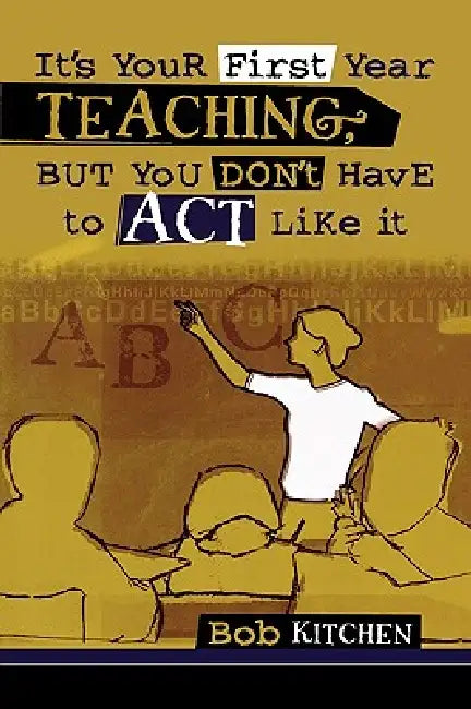 It's Your First Year Teaching, But You Don't Have to Act Like It (English, Bob Kitchen)