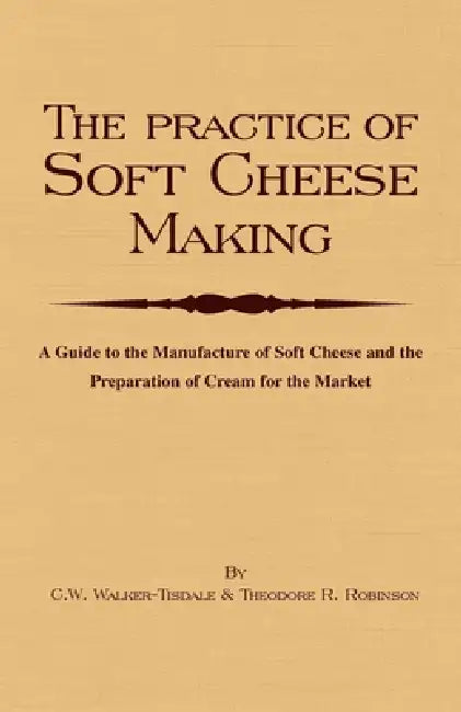 The Practice of Soft Cheesemaking - A Guide to the Manufacture of Soft Cheese and the Preparation of (English, C. W. Walker-Tisdale)