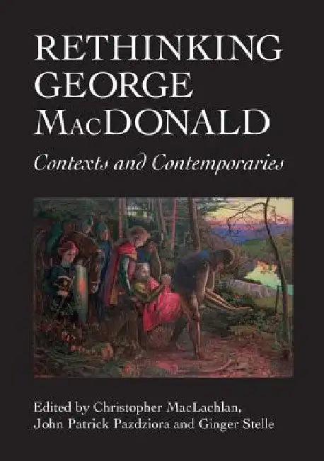 Rethinking George MacDonald (English, Christopher MacLachlan | John Patrick Pazdziora | Ginger Stelle)