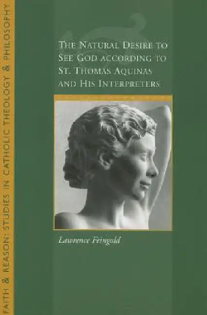 The Natural Desire to See God According to St. Thomas and His Interpreters (English, Lawrence Feingold)