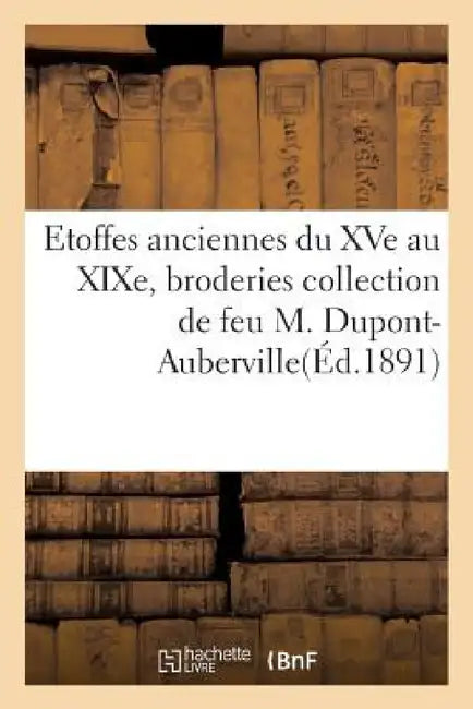 Etoffes Anciennes Du Xve Au Xixe, Broderies Et Applications Collection de Feu M. Dupont-Auberville (English, Sans Auteur)