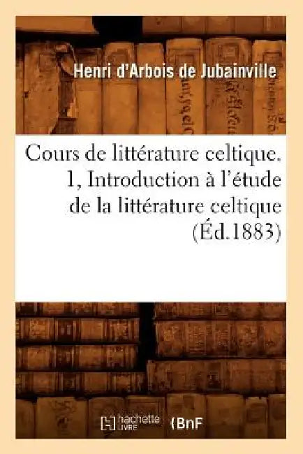 Cours de Littérature Celtique. 1, Introduction À l'Étude de la Littérature Celtique (Éd.1883) (English, Charles Gide)