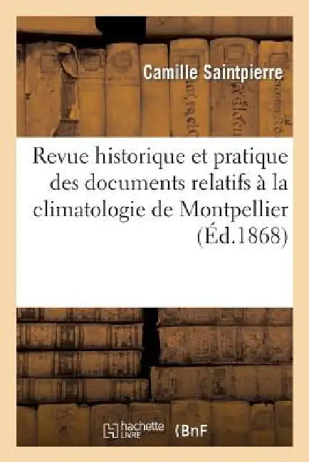 Revue Historique Et Pratique Des Documents Relatifs À La Climatologie de Montpellier (English, Camille Saintpierre)