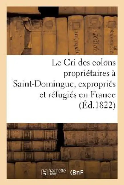Buy Le Cri Des Colons Propriétaires À Saint-Domingue, Expropriés Et Réfugiés En France (English, Sans Auteur) — BookShops.in