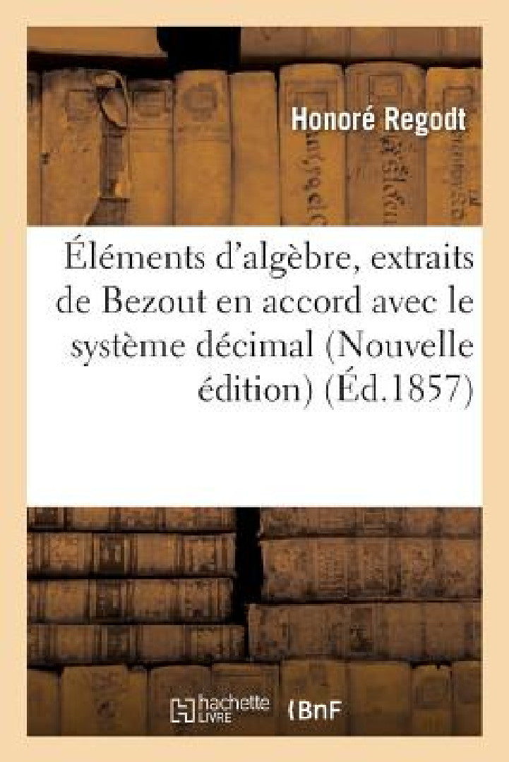 Buy Éléments d'Algèbre, Extraits de Bezout Nouvelle Édition En Accord Avec Le Système Décimal (English, Regodt) — BookShops.in