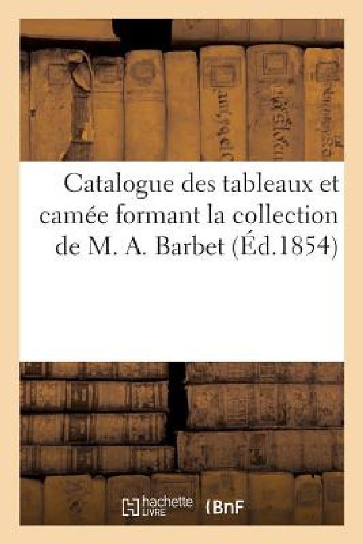 Buy Catalogue Des Tableaux Et Camée Formant La Collection de M. A. Barbet (English, Sans Auteur) — BookShops.in