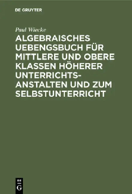 Buy Algebraisches Uebengsbuch Für Mittlere Und Obere Klassen Höherer Unterrichtsanstalten Und Zum Selbst (English, Paul Wiecke) — BookShops.in