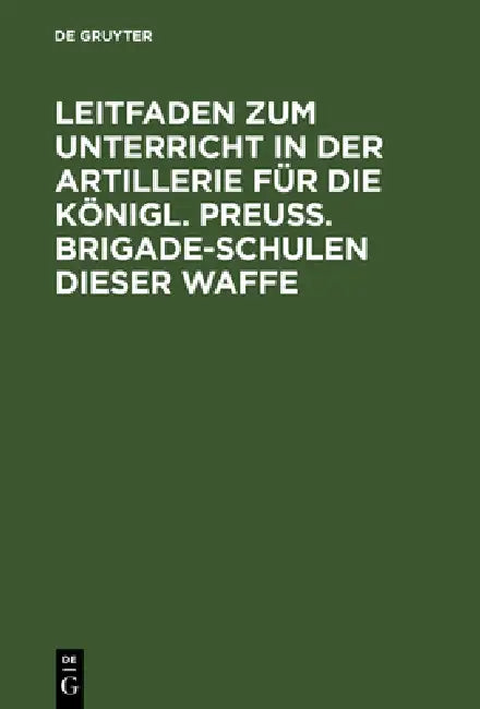 Buy Leitfaden Zum Unterricht in Der Artillerie Für Die Königl. Preuß. Brigade-Schulen Dieser Waffe (English, de Gruyter) — BookShops.in